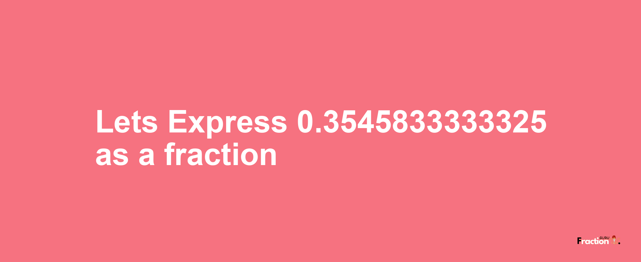 Lets Express 0.3545833333325 as afraction